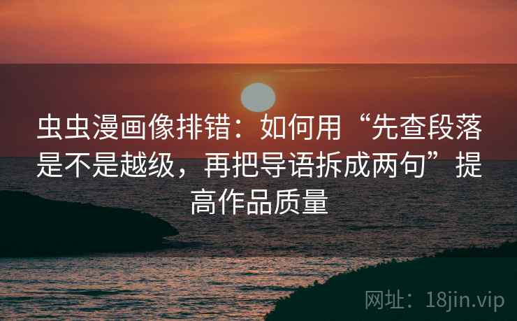 虫虫漫画像排错：如何用“先查段落是不是越级，再把导语拆成两句”提高作品质量