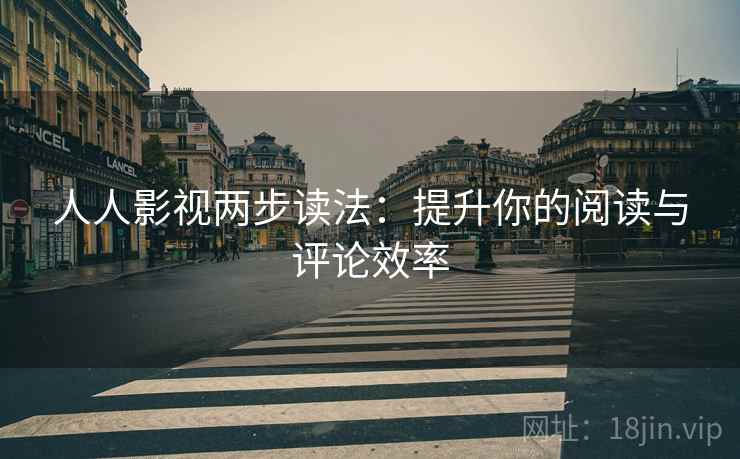 人人影视两步读法：提升你的阅读与评论效率