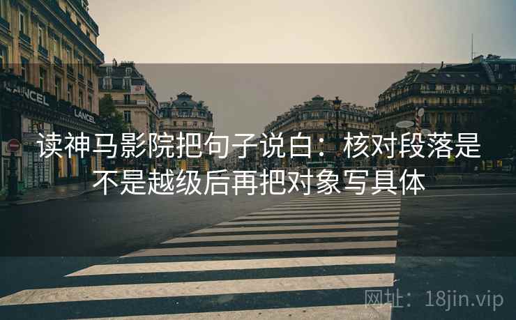 读神马影院把句子说白：核对段落是不是越级后再把对象写具体