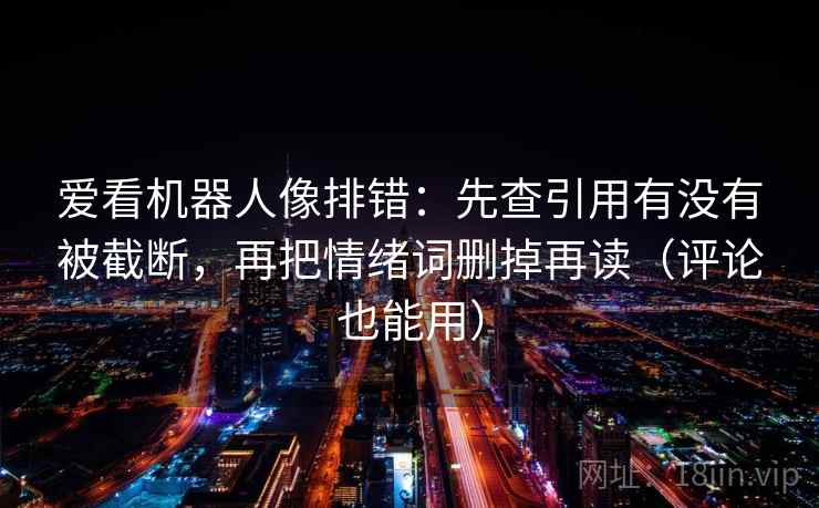 爱看机器人像排错：先查引用有没有被截断，再把情绪词删掉再读（评论也能用）