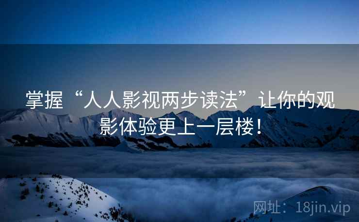 掌握“人人影视两步读法”让你的观影体验更上一层楼！
