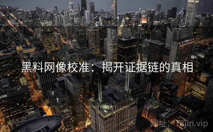 黑料网像校准：揭开证据链的真相
