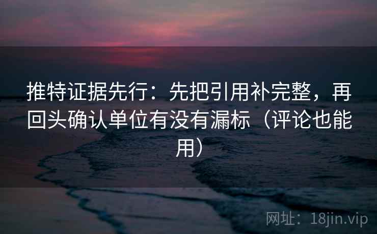 推特证据先行:先把引用补完整,再回头确认单位有没有漏标(评论也能用) 推特证据先行:先把引用补完整,再回头确认单位有没有漏标(评论也能用)