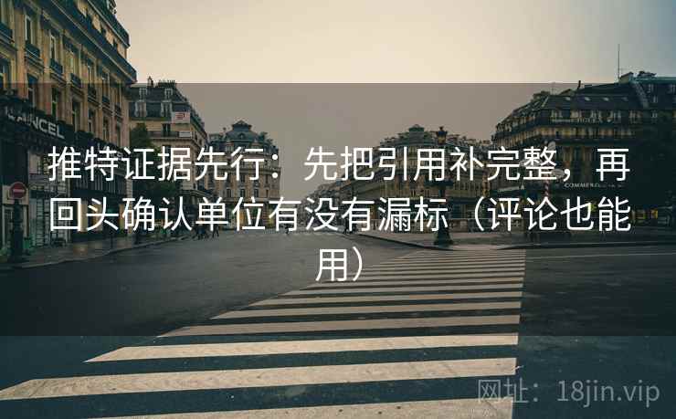 推特证据先行:先把引用补完整,再回头确认单位有没有漏标(评论也能用) 推特证据先行:先把引用补完整,再回头确认单位有没有漏标(评论也能用)