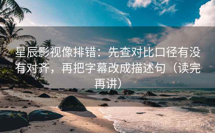 星辰影视像排错:先查对比口径有没有对齐,再把字幕改成描述句(读完再讲) 星辰影视像排错:先查对比口径有没有对齐,再把字幕改成描述句(读完再讲)