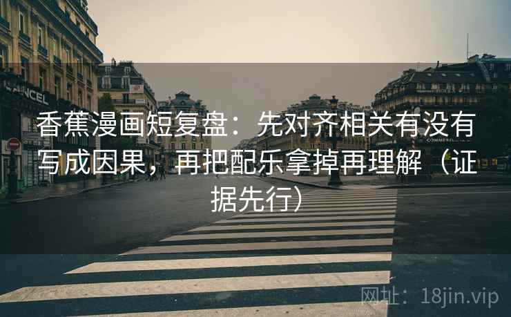香蕉漫画短复盘：先对齐相关有没有写成因果，再把配乐拿掉再理解（证据先行）