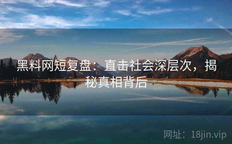 黑料网短复盘:直击社会深层次,揭秘真相背后 黑料网短复盘:直击社会深层次,揭秘真相背后
