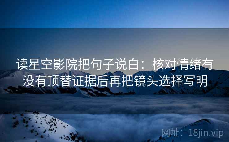 读星空影院把句子说白:核对情绪有没有顶替证据后再把镜头选择写明 读星空影院把句子说白:核对情绪有没有顶替证据后再把镜头选择写明