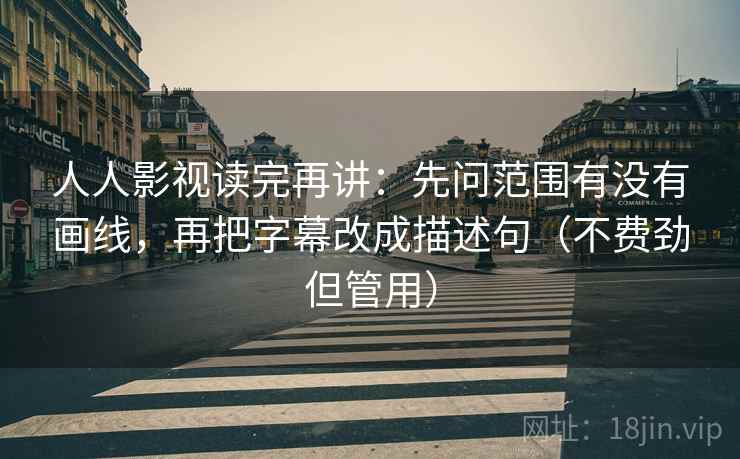 人人影视读完再讲：先问范围有没有画线，再把字幕改成描述句（不费劲但管用）