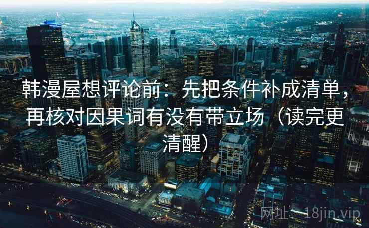 韩漫屋想评论前:先把条件补成清单,再核对因果词有没有带立场(读完更清醒) 韩漫屋想评论前:先把条件补成清单,再核对因果词有没有带立场(读完更清醒)