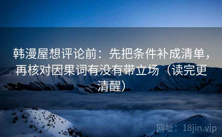韩漫屋想评论前:先把条件补成清单,再核对因果词有没有带立场(读完更清醒) 韩漫屋想评论前:先把条件补成清单,再核对因果词有没有带立场(读完更清醒)