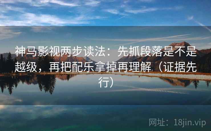 神马影视两步读法：先抓段落是不是越级，再把配乐拿掉再理解（证据先行）