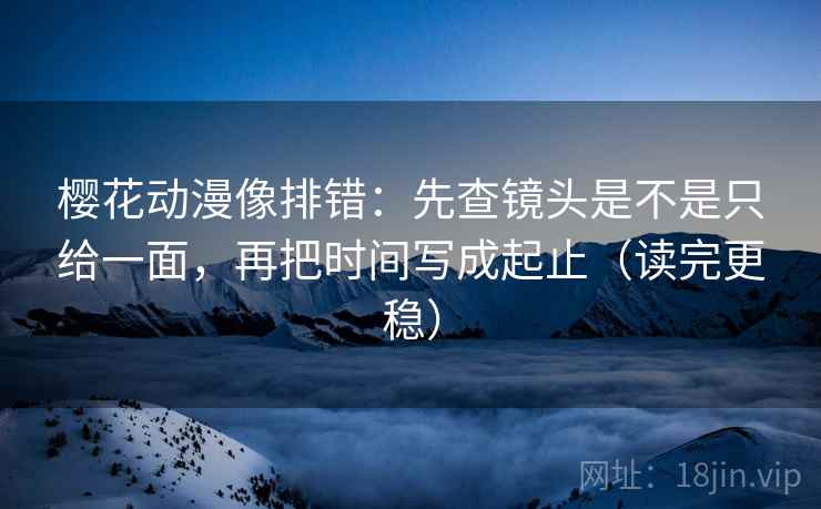 樱花动漫像排错:先查镜头是不是只给一面,再把时间写成起止(读完更稳) 樱花动漫像排错:先查镜头是不是只给一面,再把时间写成起止(读完更稳)
