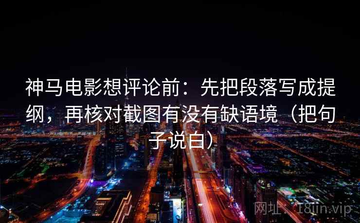 神马电影想评论前:先把段落写成提纲,再核对截图有没有缺语境(把句子说白) 神马电影想评论前:先把段落写成提纲,再核对截图有没有缺语境(把句子说白)