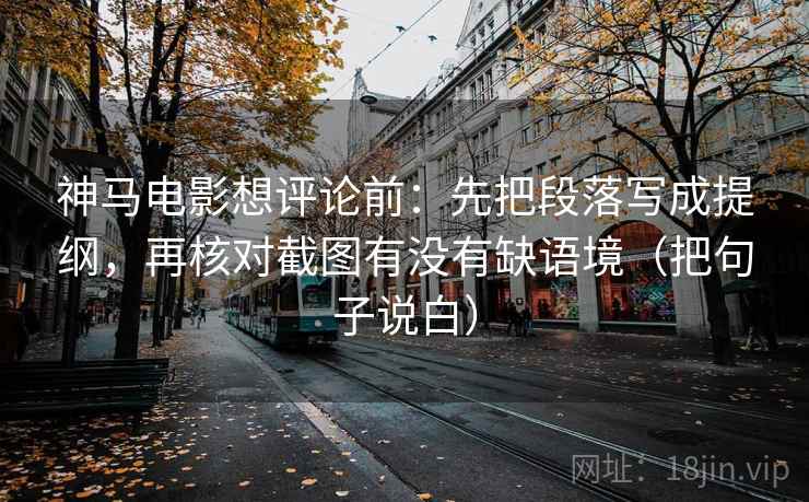 神马电影想评论前:先把段落写成提纲,再核对截图有没有缺语境(把句子说白) 神马电影想评论前:先把段落写成提纲,再核对截图有没有缺语境(把句子说白)
