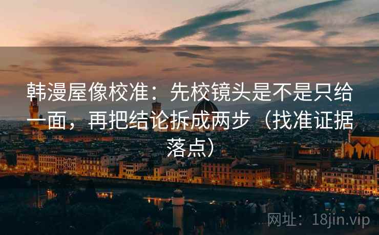 韩漫屋像校准:先校镜头是不是只给一面,再把结论拆成两步(找准证据落点) 韩漫屋像校准:先校镜头是不是只给一面,再把结论拆成两步(找准证据落点)