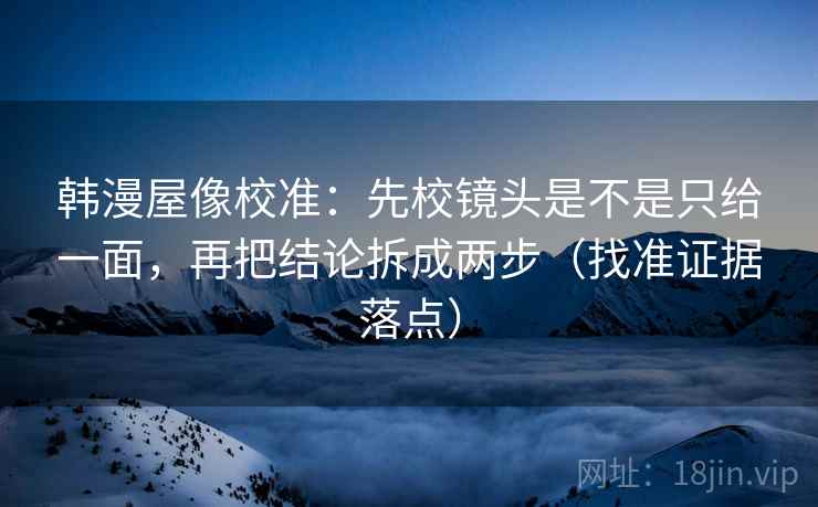 韩漫屋像校准:先校镜头是不是只给一面,再把结论拆成两步(找准证据落点) 韩漫屋像校准:先校镜头是不是只给一面,再把结论拆成两步(找准证据落点)