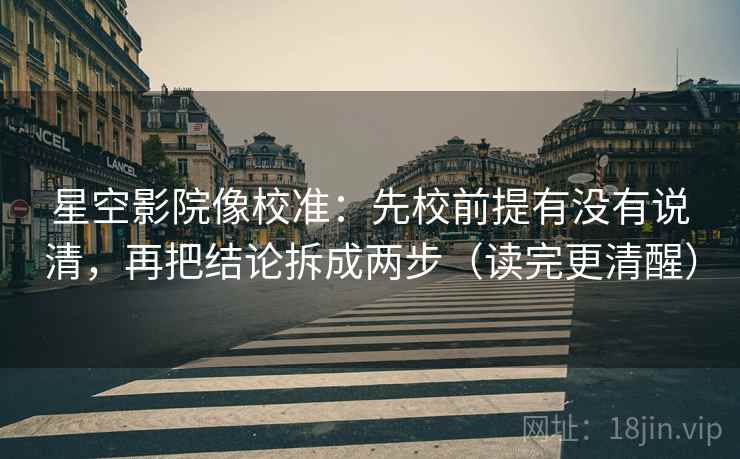 星空影院像校准：先校前提有没有说清，再把结论拆成两步（读完更清醒）