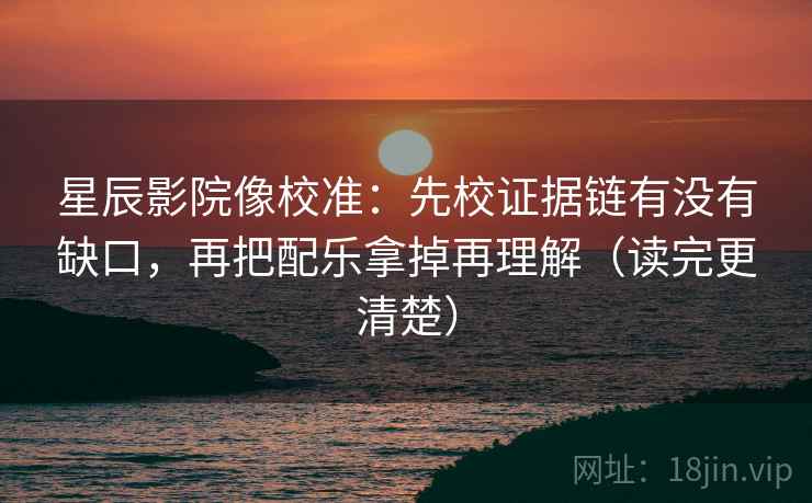 星辰影院像校准:先校证据链有没有缺口,再把配乐拿掉再理解(读完更清楚) 星辰影院像校准:先校证据链有没有缺口,再把配乐拿掉再理解(读完更清楚)