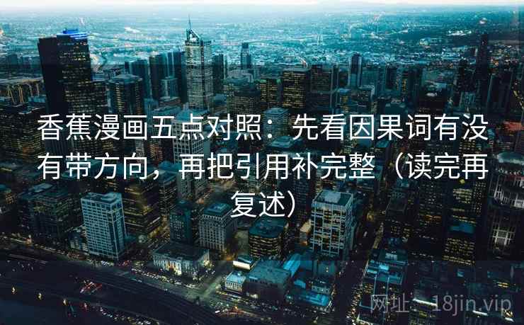 香蕉漫画五点对照:先看因果词有没有带方向,再把引用补完整(读完再复述) 香蕉漫画五点对照:先看因果词有没有带方向,再把引用补完整(读完再复述)