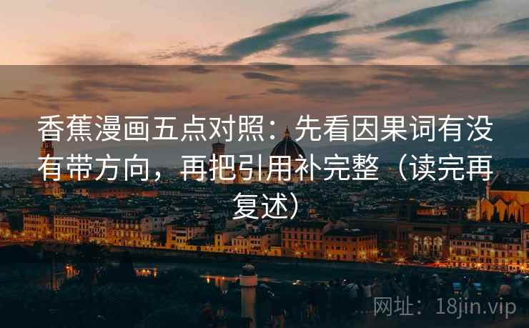 香蕉漫画五点对照:先看因果词有没有带方向,再把引用补完整(读完再复述) 香蕉漫画五点对照:先看因果词有没有带方向,再把引用补完整(读完再复述)