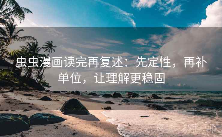 虫虫漫画读完再复述:先定性,再补单位,让理解更稳固 虫虫漫画读完再复述:先定性,再补单位,让理解更稳固