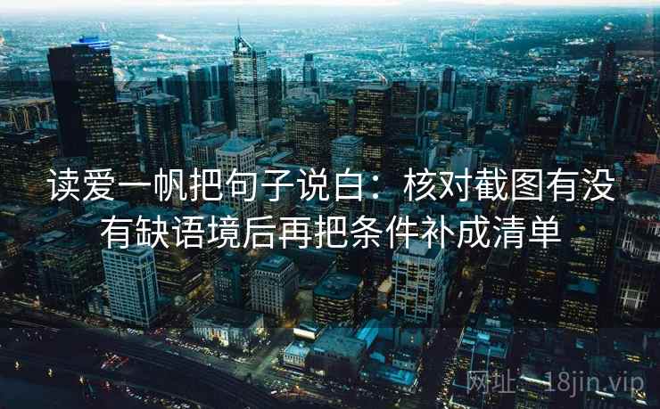 读爱一帆把句子说白:核对截图有没有缺语境后再把条件补成清单 读爱一帆把句子说白:核对截图有没有缺语境后再把条件补成清单
