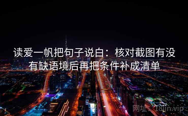 读爱一帆把句子说白:核对截图有没有缺语境后再把条件补成清单 读爱一帆把句子说白:核对截图有没有缺语境后再把条件补成清单