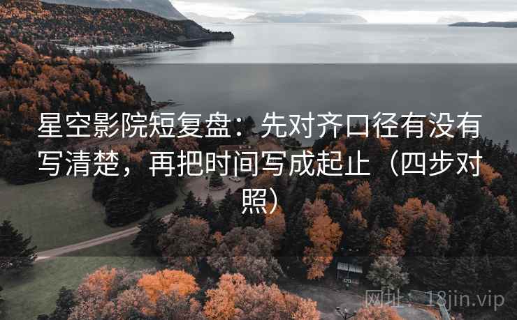 星空影院短复盘：先对齐口径有没有写清楚，再把时间写成起止（四步对照）