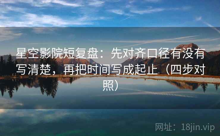 星空影院短复盘：先对齐口径有没有写清楚，再把时间写成起止（四步对照）