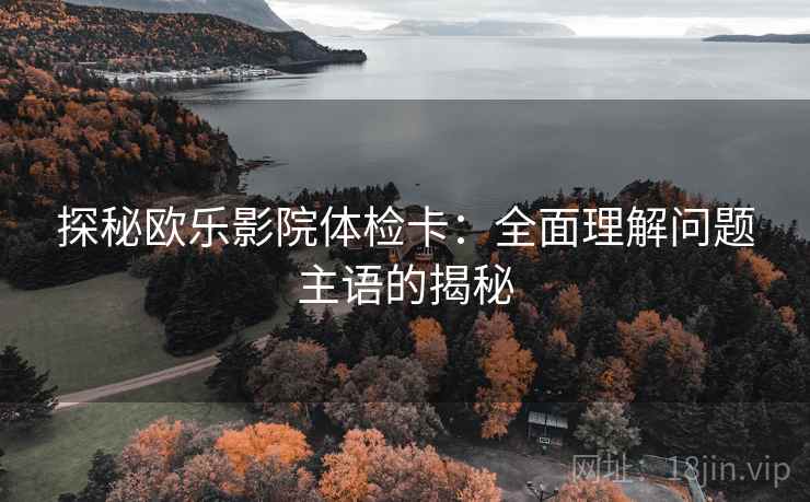 探秘欧乐影院体检卡:全面理解问题主语的揭秘 探秘欧乐影院体检卡:全面理解问题主语的揭秘