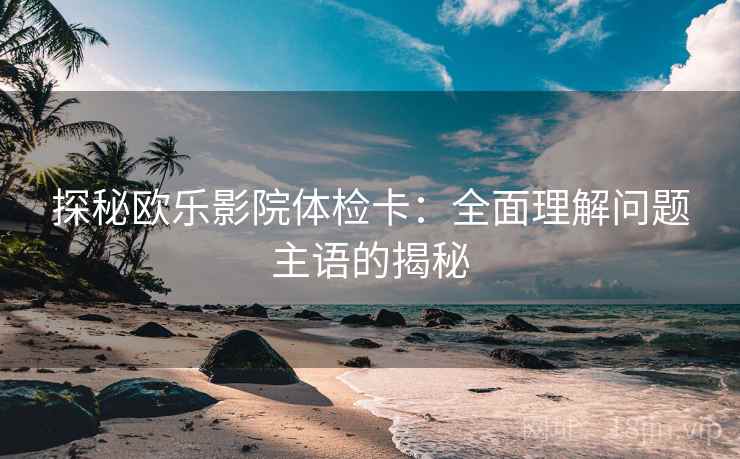 探秘欧乐影院体检卡:全面理解问题主语的揭秘 探秘欧乐影院体检卡:全面理解问题主语的揭秘
