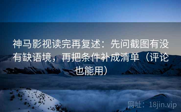 神马影视读完再复述:先问截图有没有缺语境,再把条件补成清单(评论也能用) 神马影视读完再复述:先问截图有没有缺语境,再把条件补成清单(评论也能用)