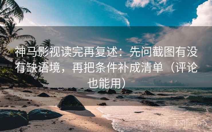 神马影视读完再复述:先问截图有没有缺语境,再把条件补成清单(评论也能用) 神马影视读完再复述:先问截图有没有缺语境,再把条件补成清单(评论也能用)