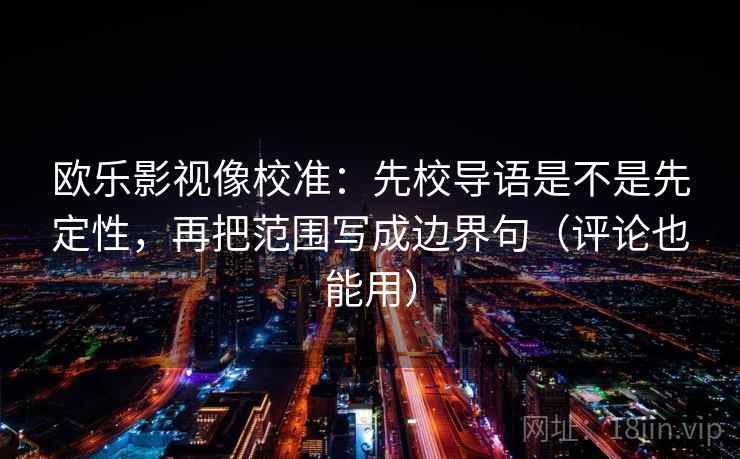 欧乐影视像校准:先校导语是不是先定性,再把范围写成边界句(评论也能用) 欧乐影视像校准:先校导语是不是先定性,再把范围写成边界句(评论也能用)