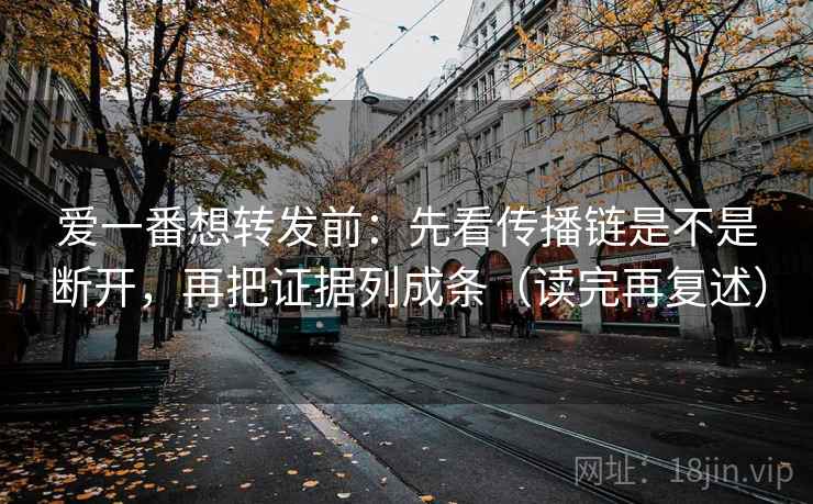 爱一番想转发前：先看传播链是不是断开，再把证据列成条（读完再复述）