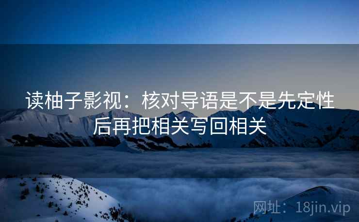 读柚子影视:核对导语是不是先定性后再把相关写回相关 读柚子影视:核对导语是不是先定性后再把相关写回相关
