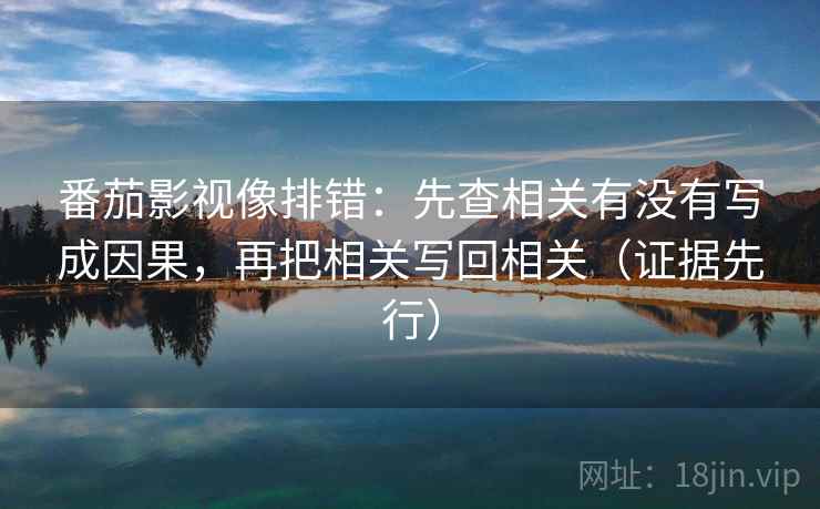 番茄影视像排错:先查相关有没有写成因果,再把相关写回相关(证据先行) 番茄影视像排错:先查相关有没有写成因果,再把相关写回相关(证据先行)
