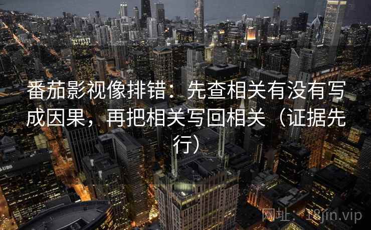 番茄影视像排错:先查相关有没有写成因果,再把相关写回相关(证据先行) 番茄影视像排错:先查相关有没有写成因果,再把相关写回相关(证据先行)