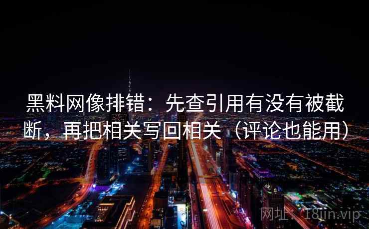 黑料网像排错:先查引用有没有被截断,再把相关写回相关(评论也能用) 黑料网像排错:先查引用有没有被截断,再把相关写回相关(评论也能用)