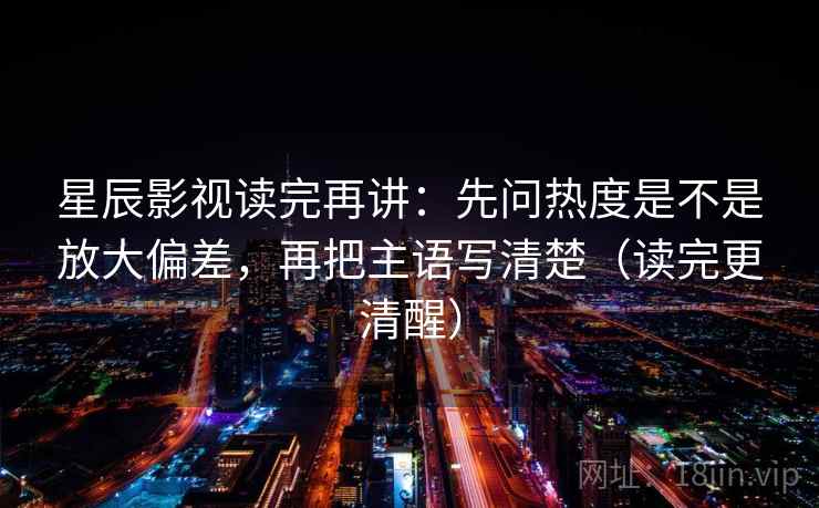 星辰影视读完再讲:先问热度是不是放大偏差,再把主语写清楚(读完更清醒) 星辰影视读完再讲:先问热度是不是放大偏差,再把主语写清楚(读完更清醒)