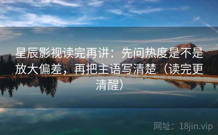 星辰影视读完再讲:先问热度是不是放大偏差,再把主语写清楚(读完更清醒) 星辰影视读完再讲:先问热度是不是放大偏差,再把主语写清楚(读完更清醒)