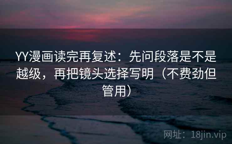 YY漫画读完再复述:先问段落是不是越级,再把镜头选择写明(不费劲但管用) YY漫画读完再复述:先问段落是不是越级,再把镜头选择写明(不费劲但管用)