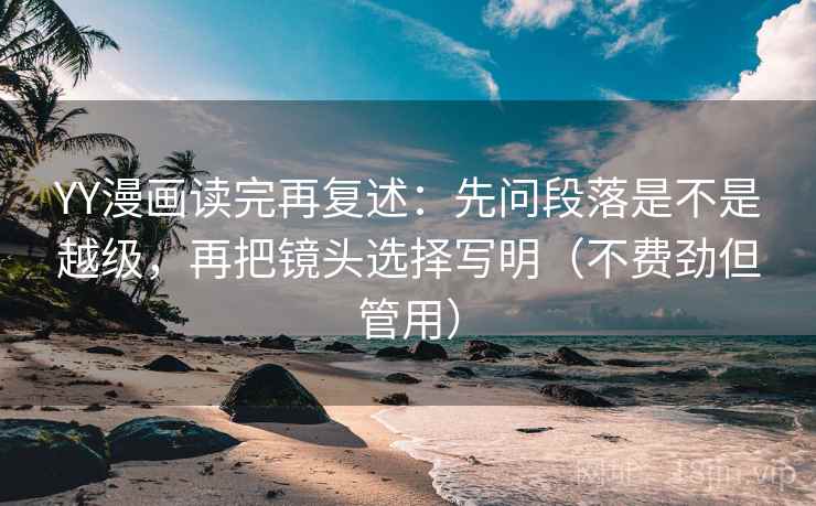 YY漫画读完再复述:先问段落是不是越级,再把镜头选择写明(不费劲但管用) YY漫画读完再复述:先问段落是不是越级,再把镜头选择写明(不费劲但管用)