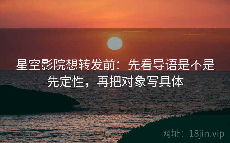 星空影院想转发前:先看导语是不是先定性,再把对象写具体 星空影院想转发前:先看导语是不是先定性,再把对象写具体