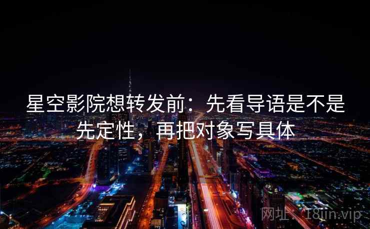星空影院想转发前:先看导语是不是先定性,再把对象写具体 星空影院想转发前:先看导语是不是先定性,再把对象写具体