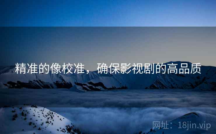 精准的像校准,确保影视剧的高品质 精准的像校准,确保影视剧的高品质