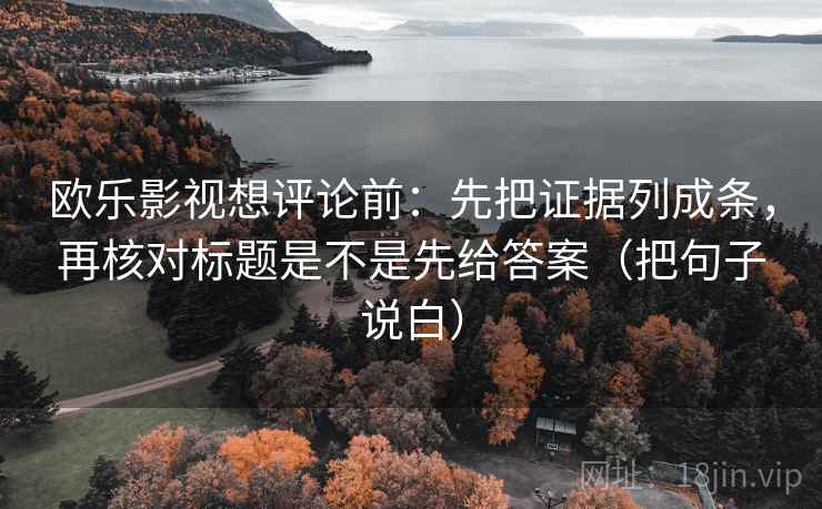 欧乐影视想评论前:先把证据列成条,再核对标题是不是先给答案(把句子说白) 欧乐影视想评论前:先把证据列成条,再核对标题是不是先给答案(把句子说白)