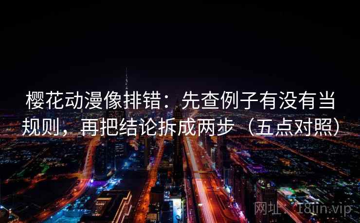 樱花动漫像排错:先查例子有没有当规则,再把结论拆成两步(五点对照) 樱花动漫像排错:先查例子有没有当规则,再把结论拆成两步(五点对照)