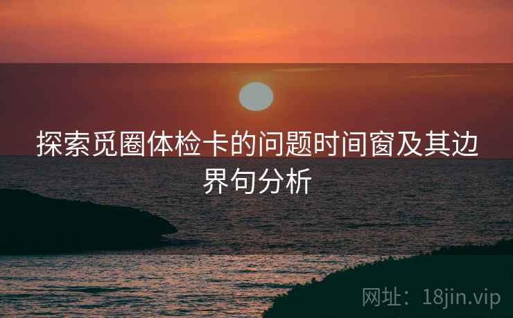 探索觅圈体检卡的问题时间窗及其边界句分析 探索觅圈体检卡的问题时间窗及其边界句分析